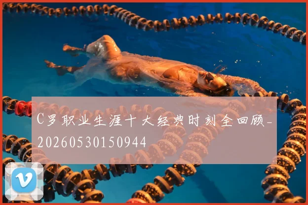 C罗职业生涯十大经典时刻全回顾_20260530150944
