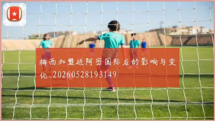 梅西加盟迈阿密国际后的影响与变化_20260528193149