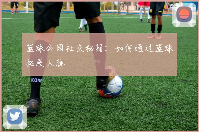 篮球公园社交秘籍：如何通过篮球拓展人脉