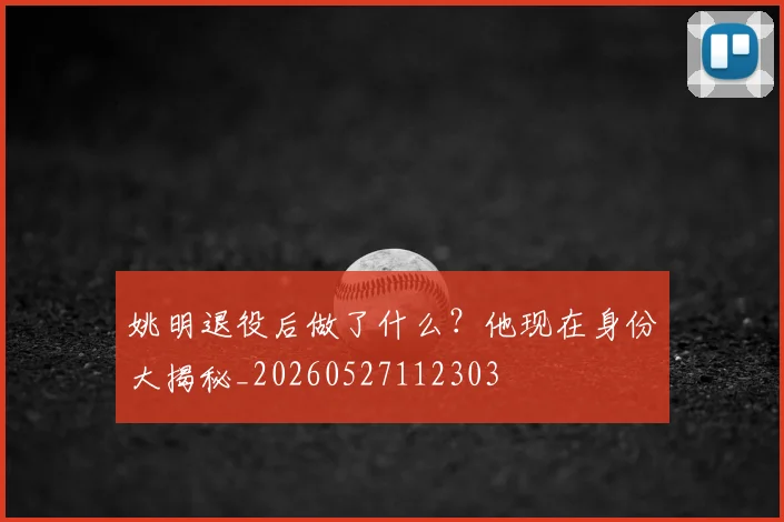 姚明退役后做了什么？他现在身份大揭秘_20260527112303