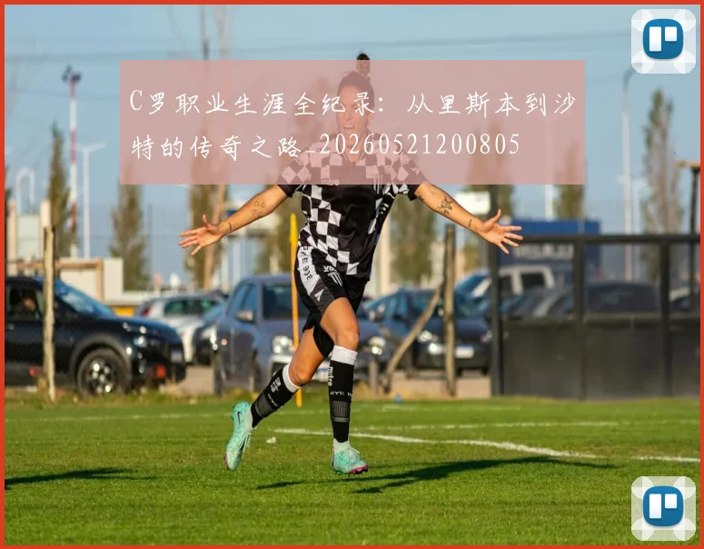 C罗职业生涯全纪录：从里斯本到沙特的传奇之路_20260521200805