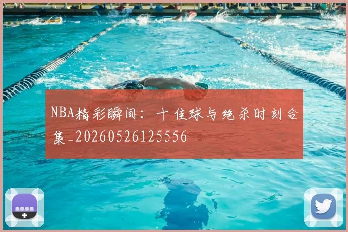 NBA精彩瞬间：十佳球与绝杀时刻合集_20260526125556