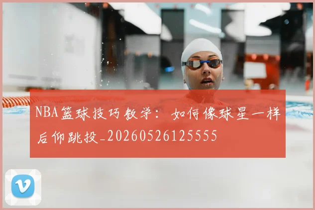 NBA篮球技巧教学：如何像球星一样后仰跳投_20260526125555