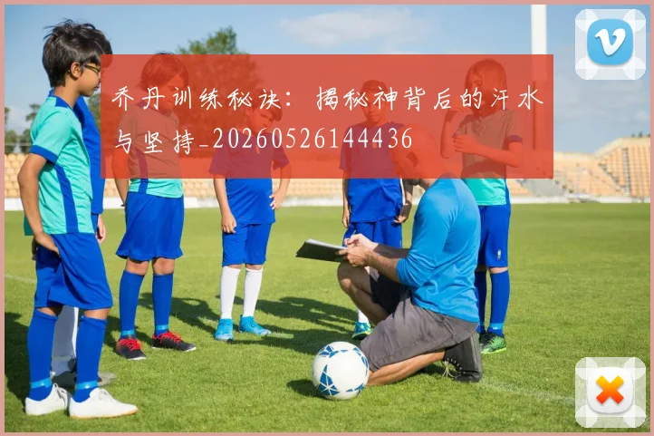 乔丹训练秘诀：揭秘神背后的汗水与坚持_20260526144436