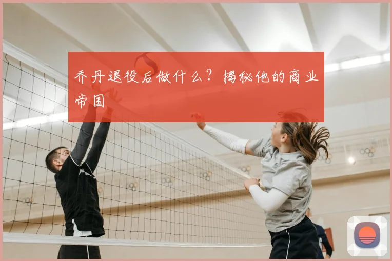 乔丹退役后做什么？揭秘他的商业帝国