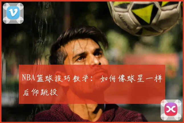 NBA篮球技巧教学：如何像球星一样后仰跳投