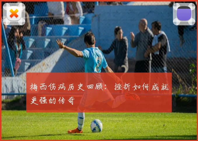 梅西伤病历史回顾：挫折如何成就更强的传奇