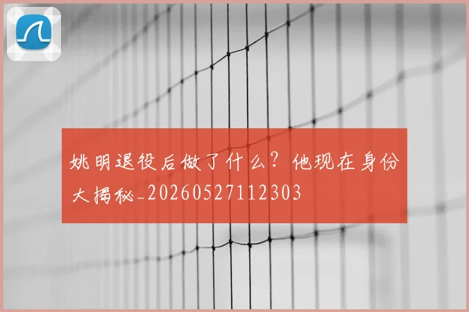 姚明退役后做了什么？他现在身份大揭秘_20260527112303
