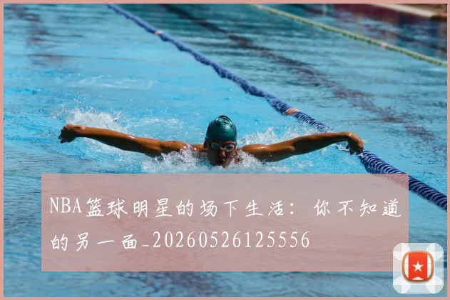 NBA篮球明星的场下生活：你不知道的另一面_20260526125556